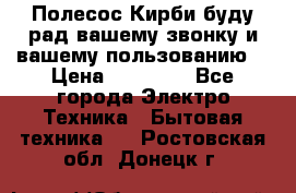 Полесос Кирби буду рад вашему звонку и вашему пользованию. › Цена ­ 45 000 - Все города Электро-Техника » Бытовая техника   . Ростовская обл.,Донецк г.